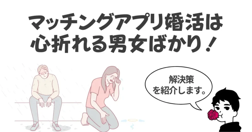 【体験談あり】マッチングアプリ婚活は心折れる男女ばかり！解決策を紹介！