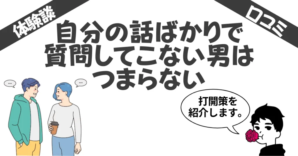 【自分の話ばかりで質問してこない男はつまらない】お前も質問してこいよ！って体験談