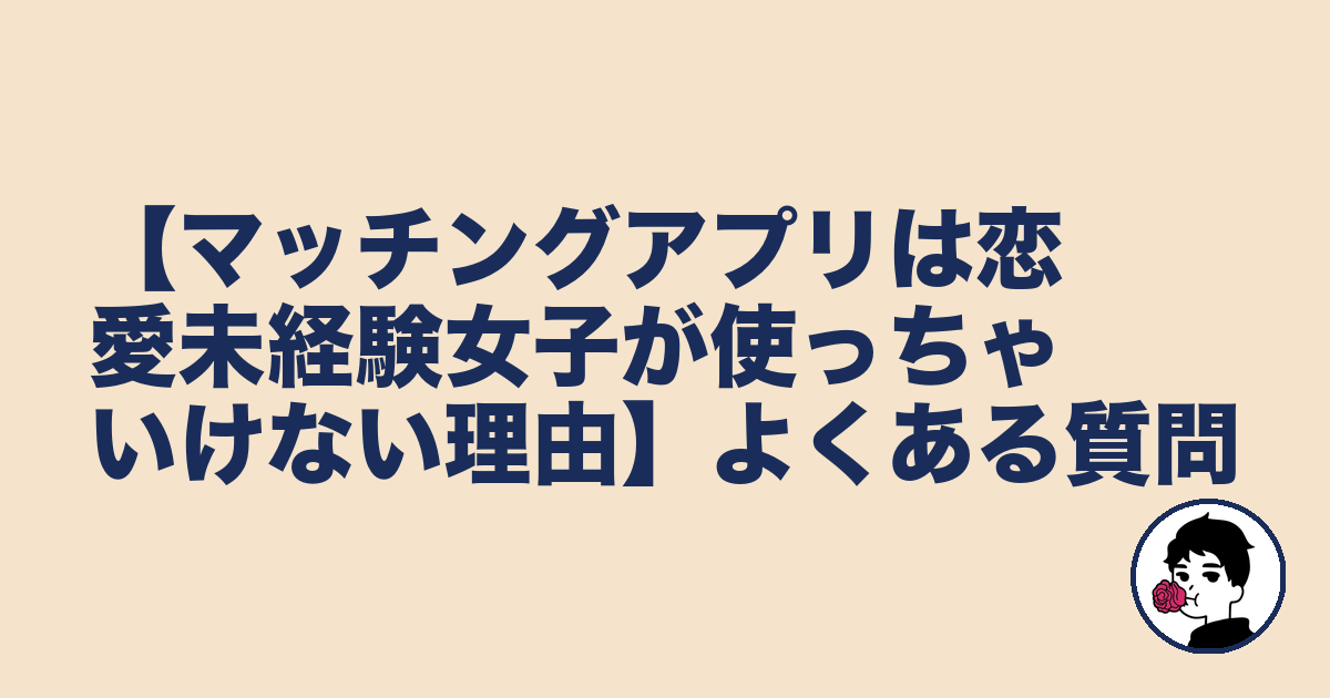 【マッチングアプリは恋愛未経験女子が使っちゃいけない理由】よくある質問|やましょ
