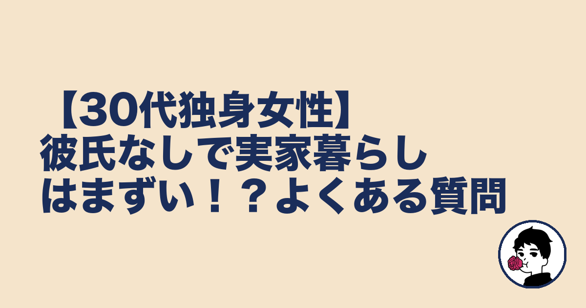 【30代独身女性】彼氏なしで実家暮らしはまずい！？よくある質問｜やましょ