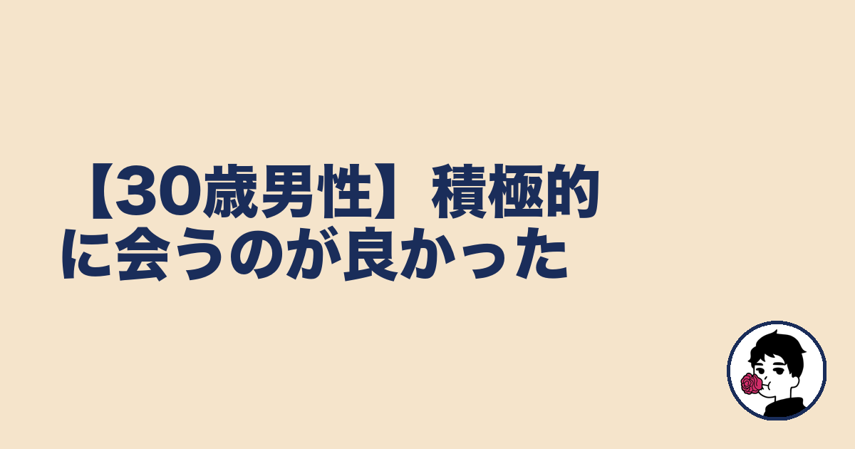 【30歳男性】積極的に会うのが良かった｜やましょ