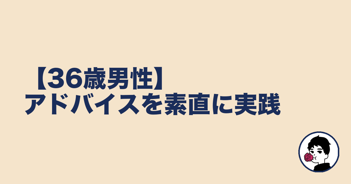 【36歳男性】アドバイスを素直に実践｜やましょ