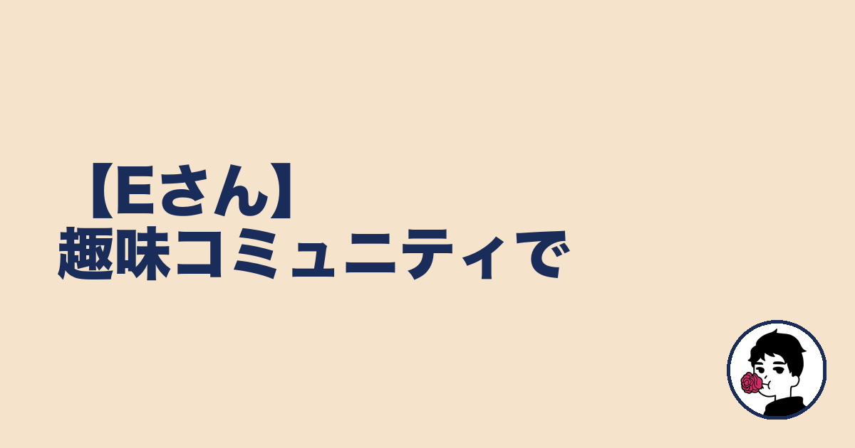【Eさん】趣味コミュニティで｜やましょ
