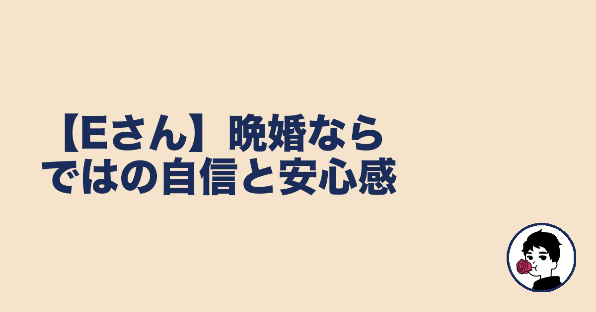 【Eさん】晩婚ならではの自信と安心感|やましょ