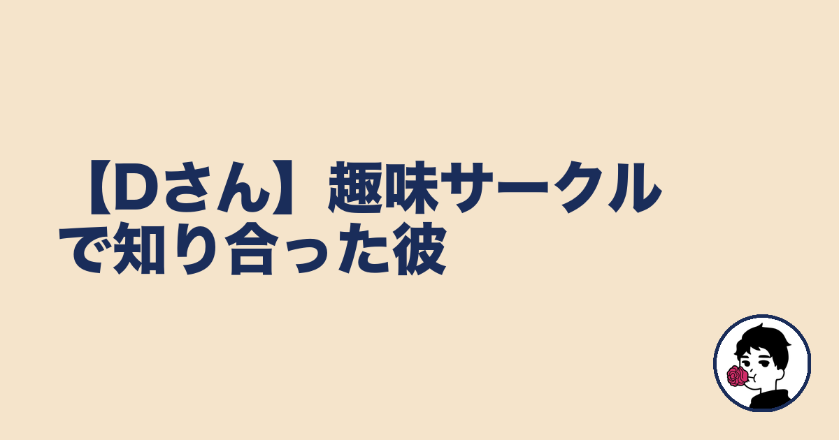 【Dさん】趣味サークルで知り合った彼｜やましょ