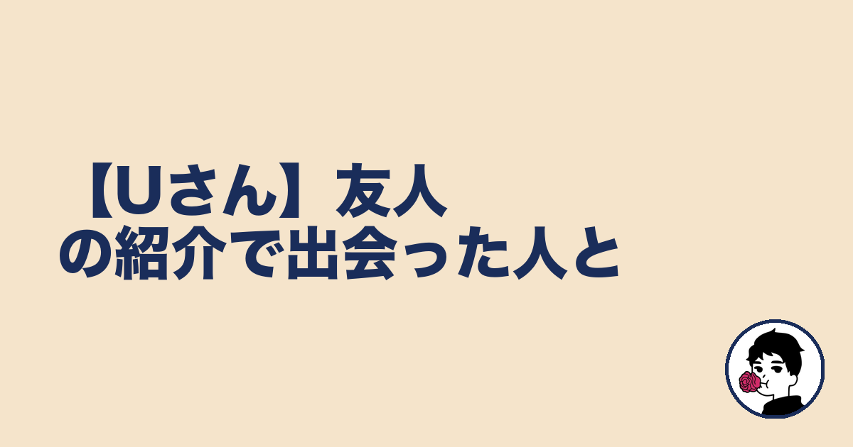 【Uさん】友人の紹介で出会った人と｜やましょ