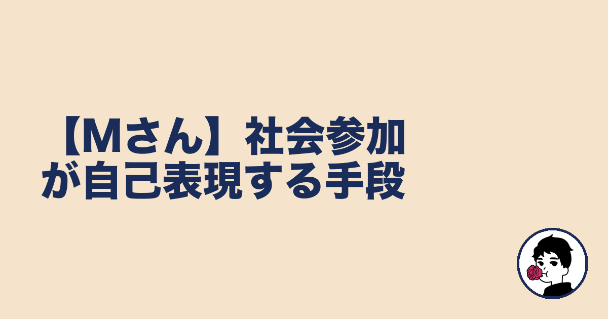 【Mさん】社会参加が自己表現する手段｜やましょ