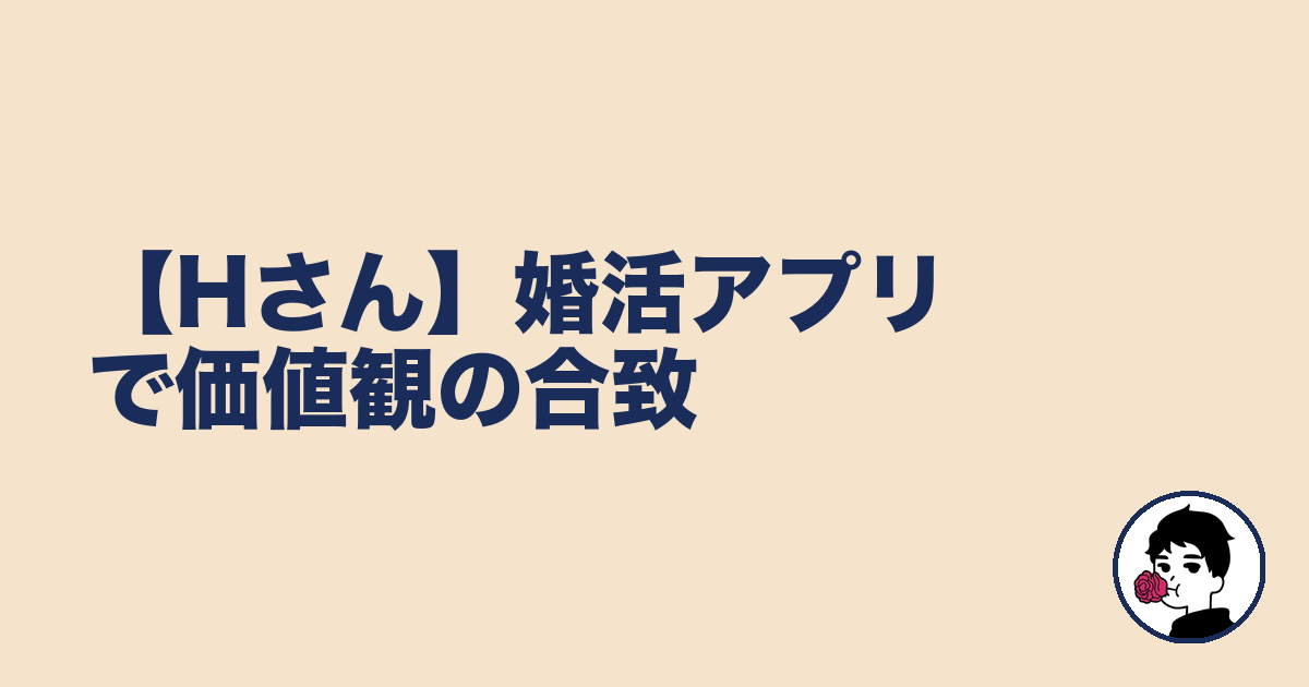 【Hさん】婚活アプリで価値観の合致｜やましょ