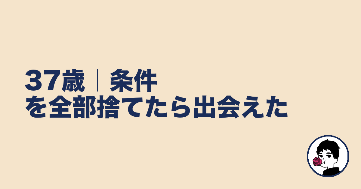 37歳｜条件を全部捨てたら出会えた｜やましょ