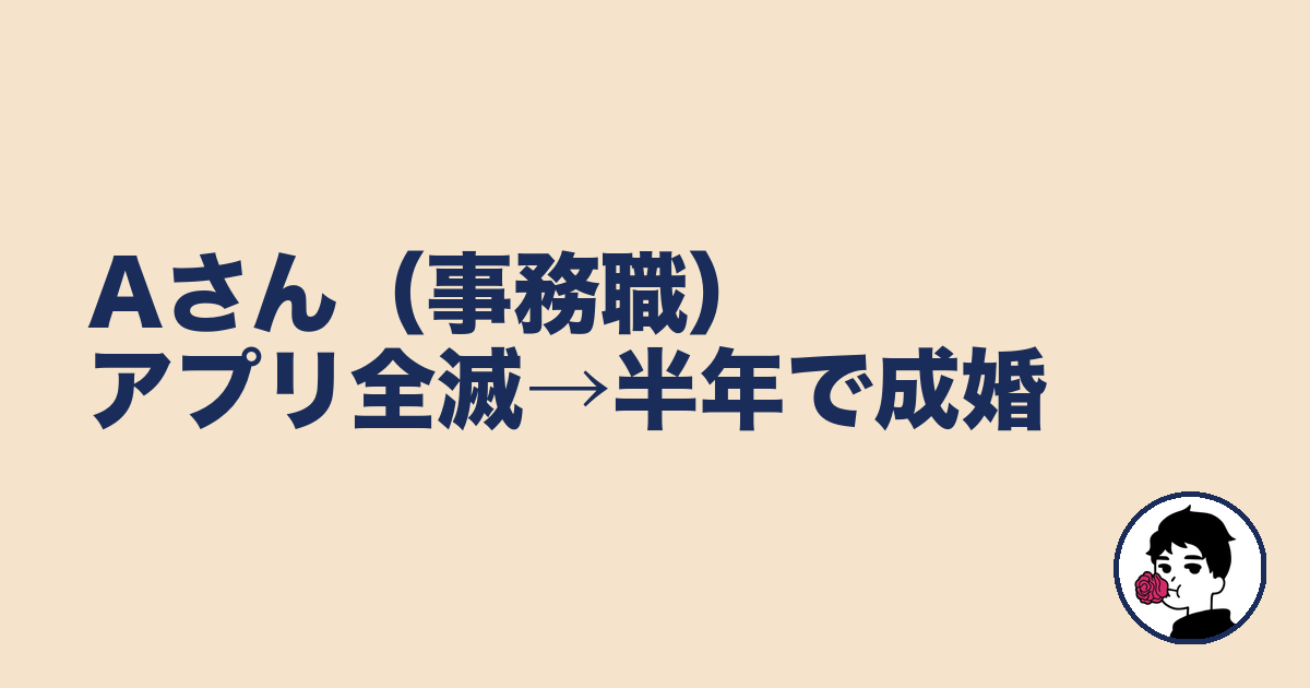 Aさん（事務職）アプリ全滅→半年で成婚｜やましょ