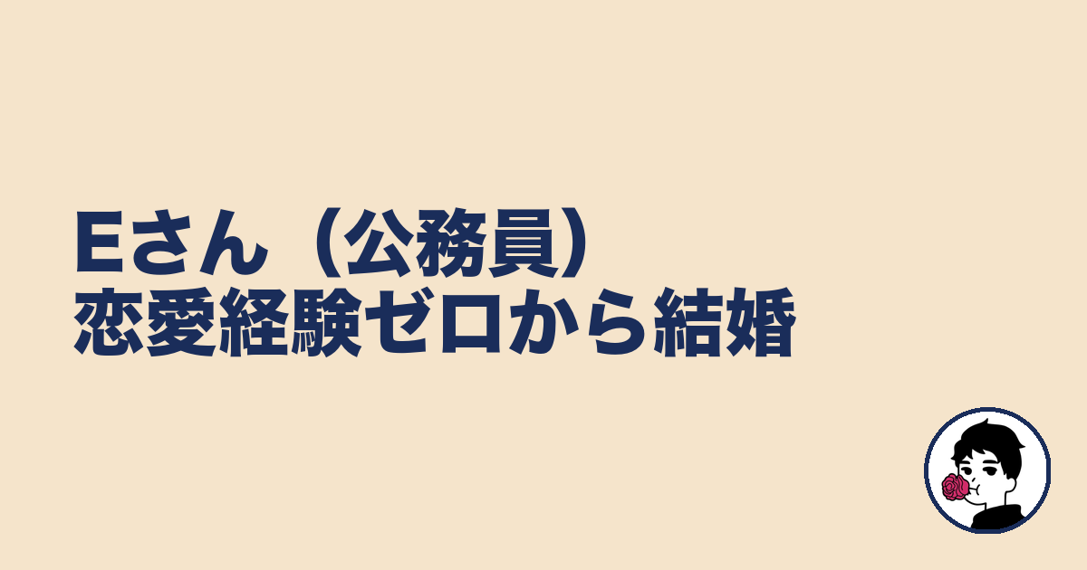 Eさん（公務員）恋愛経験ゼロから結婚｜やましょ
