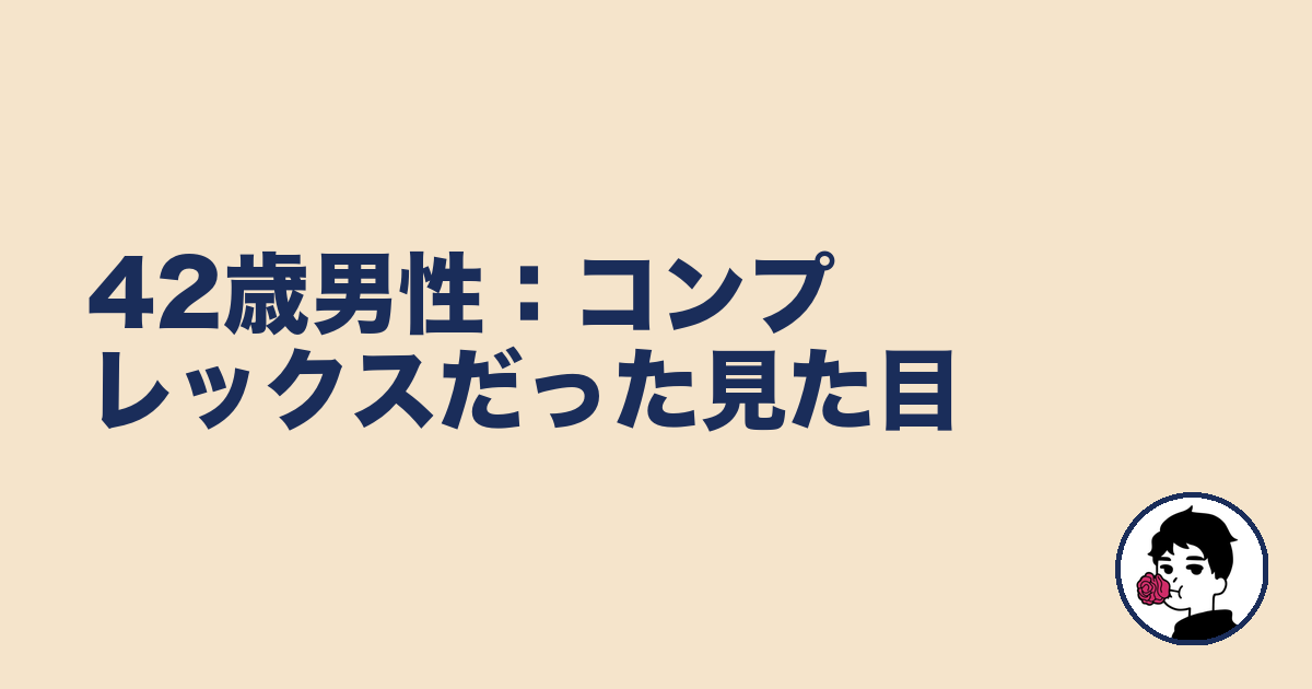 42歳男性:コンプレックスだった見た目|やましょ