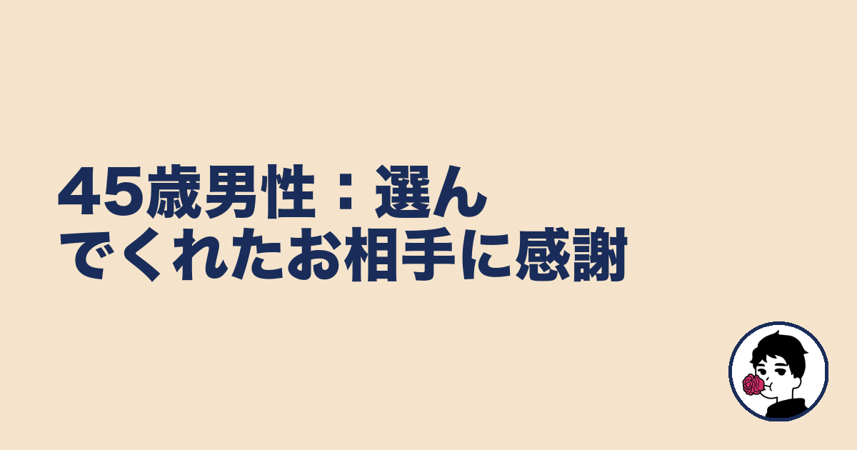 45歳男性:選んでくれたお相手に感謝|やましょ
