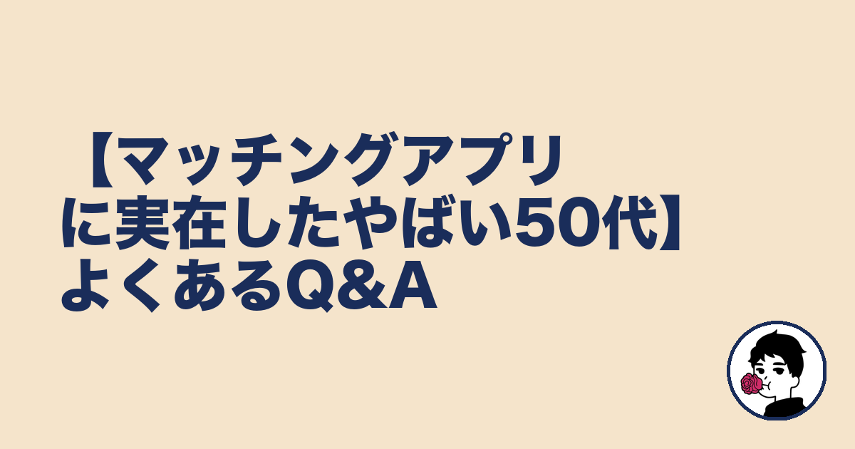【マッチングアプリに実在したやばい50代】よくあるQ&A|やましょ