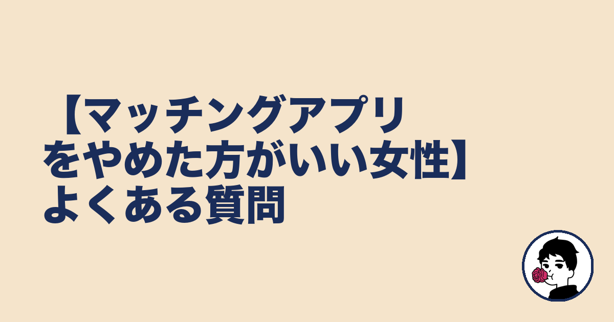 【マッチングアプリをやめた方がいい女性】よくある質問|やましょ