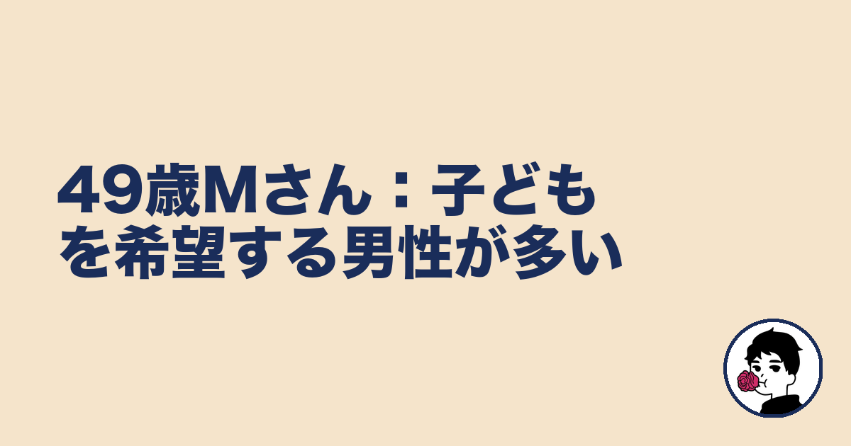49歳Mさん:子どもを希望する男性が多い|やましょ