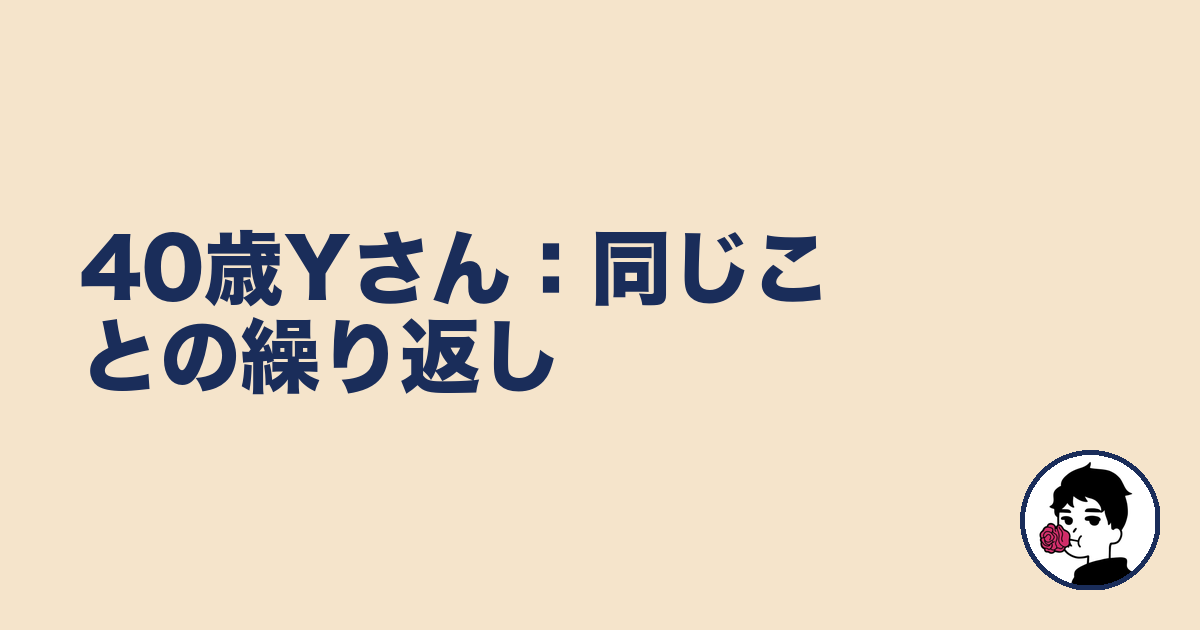 40歳Yさん:同じことの繰り返し|やましょ