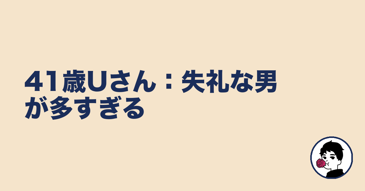 41歳Uさん:失礼な男が多すぎる|やましょ