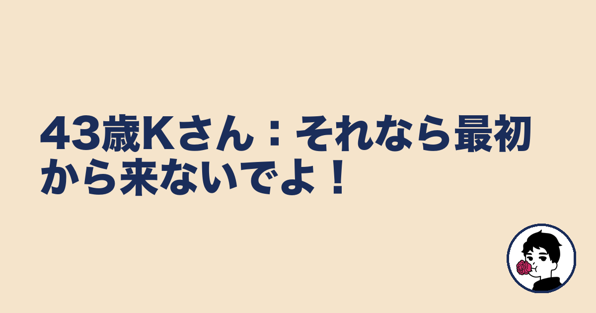 43歳Kさん:それなら最初から来ないでよ!|やましょ
