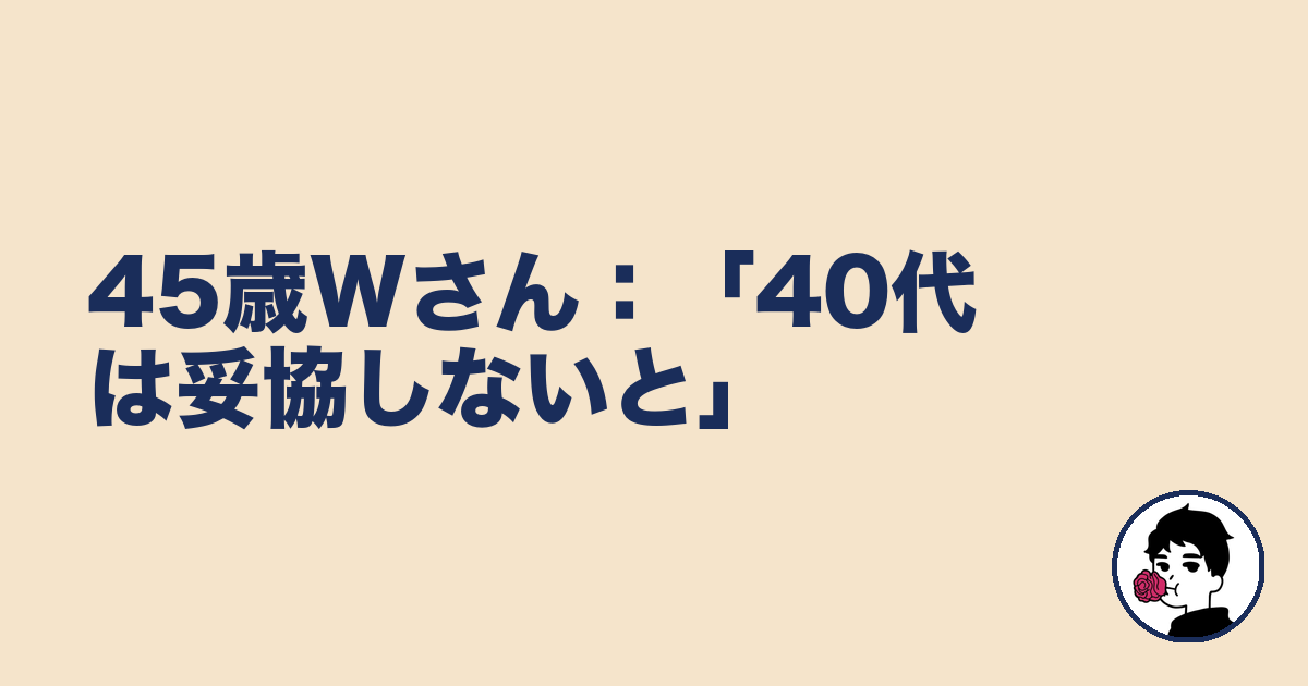 45歳Wさん:「40代は妥協しないと」|やましょ