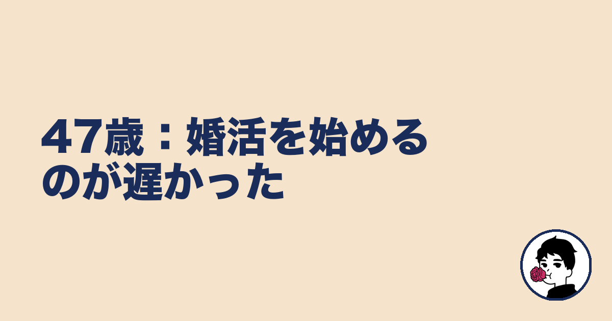 47歳:婚活を始めるのが遅かった|やましょ