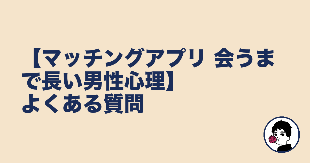 【マッチングアプリ 会うまで長い男性心理】よくある質問｜やましょ