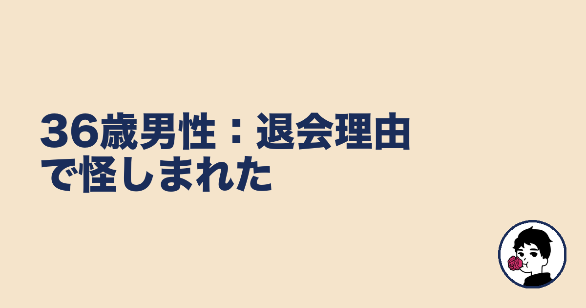 36歳男性:退会理由で怪しまれた|やましょ