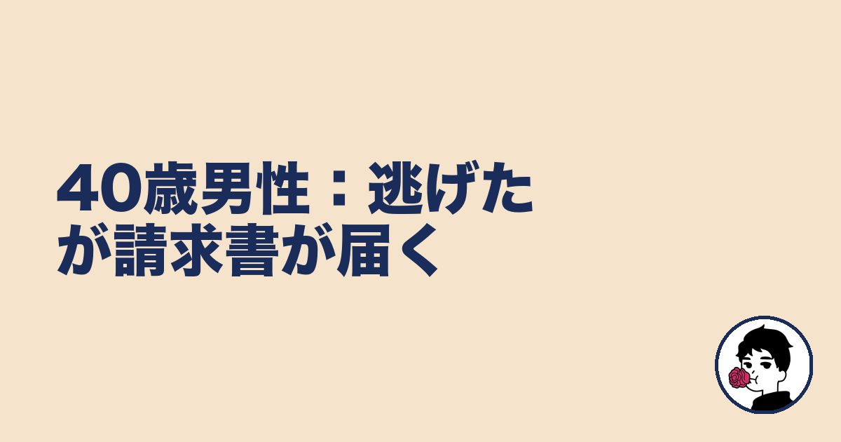 40歳男性:逃げたが請求書が届く|やましょ