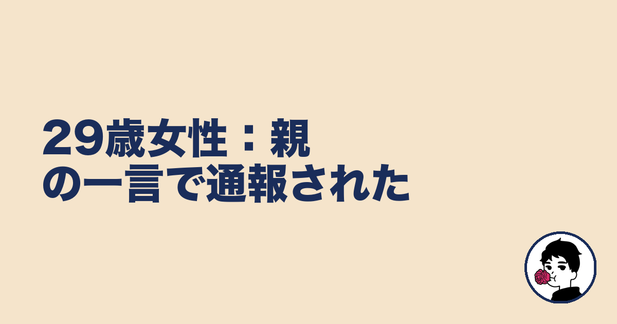 29歳女性:親の一言で通報された|やましょ