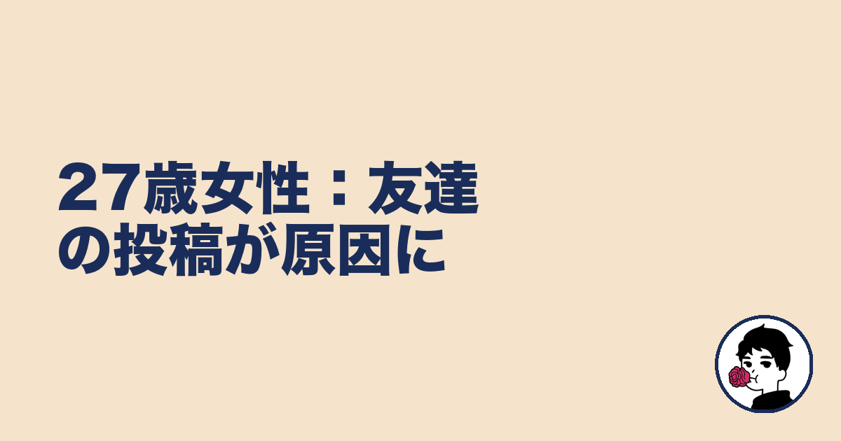 27歳女性:友達の投稿が原因に|やましょ