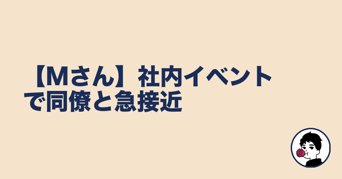 【Mさん】社内イベントで同僚と急接近|やましょ
