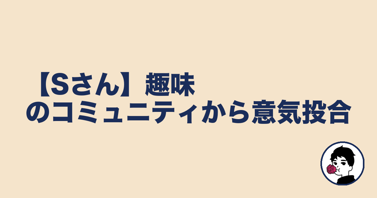 【Sさん】趣味のコミュニティから意気投合|やましょ