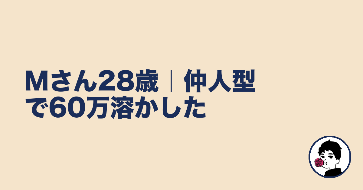 Mさん28歳｜仲人型で60万溶かした｜やましょ
