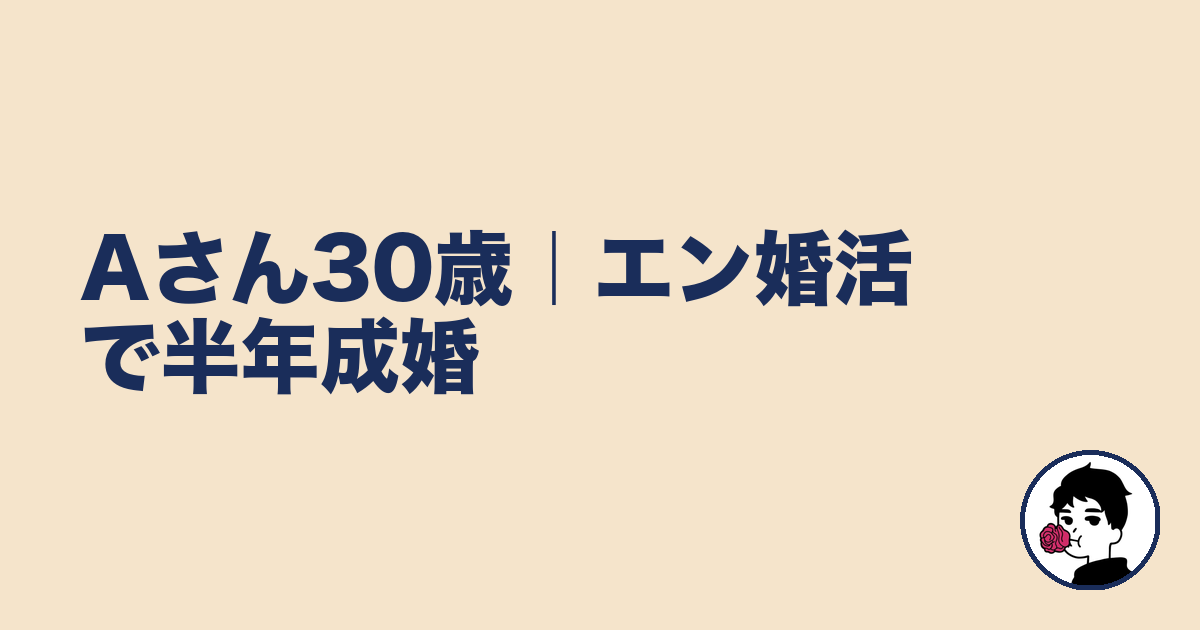 Aさん30歳｜エン婚活で半年成婚｜やましょ