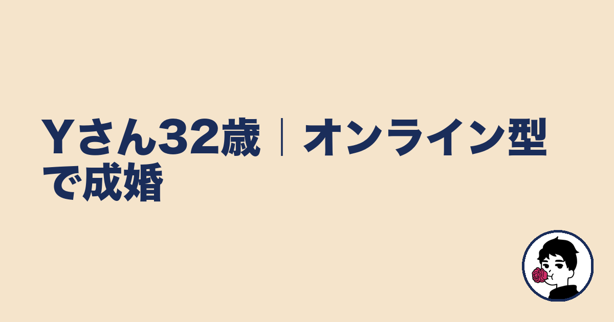 Yさん32歳｜オンライン型で成婚｜やましょ