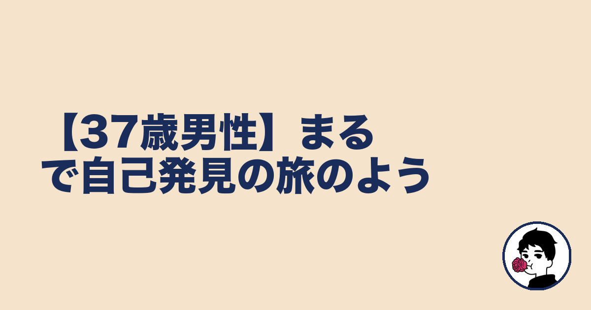 【37歳男性】まるで自己発見の旅のよう｜やましょ