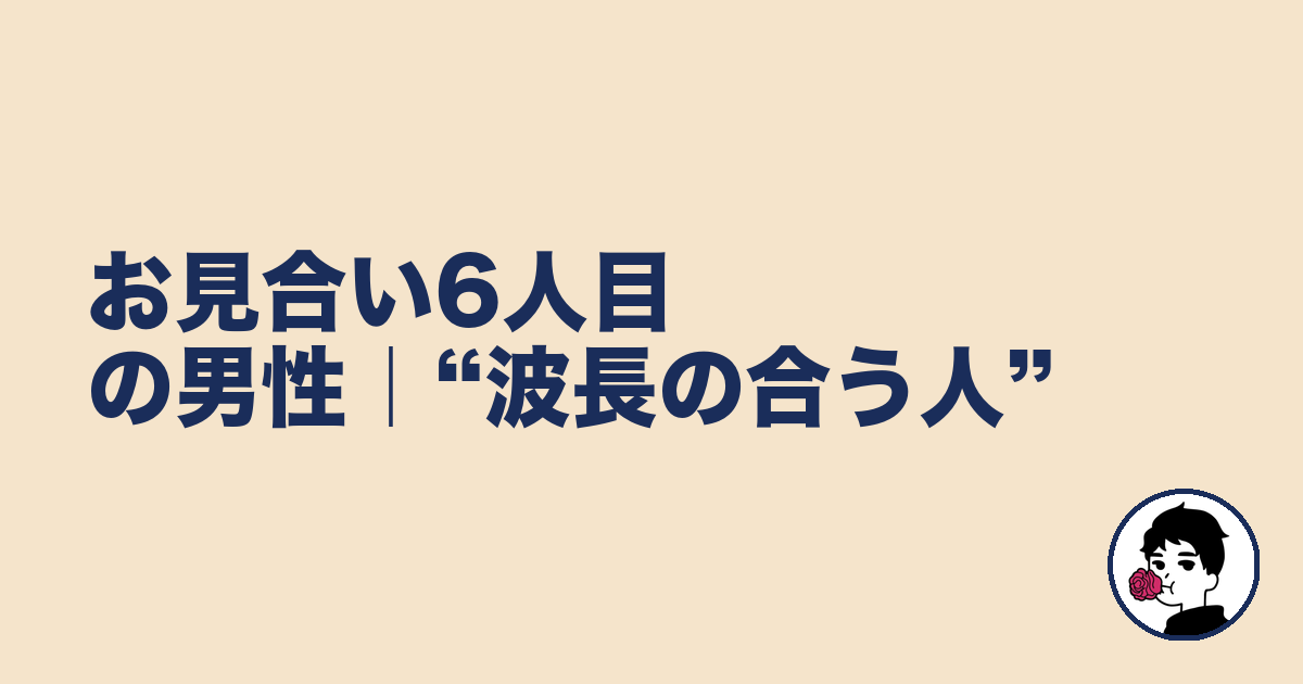 お見合い6人目の男性|“波長の合う人”|やましょ