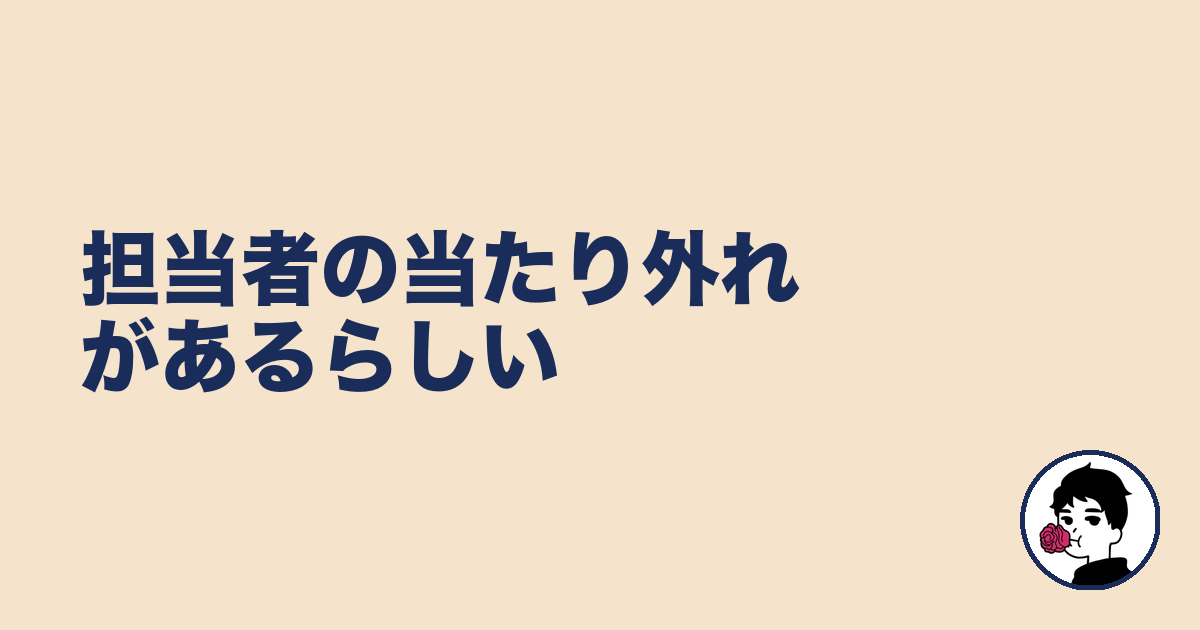 担当者の当たり外れがあるらしい|やましょ