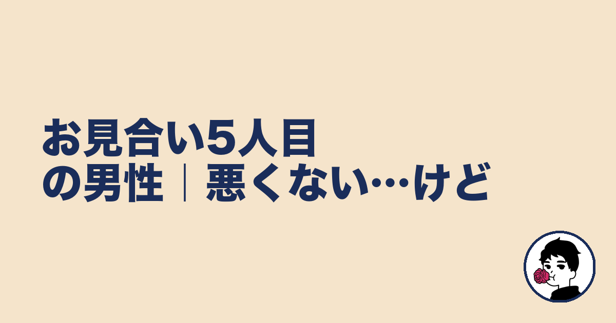 お見合い5人目の男性|悪くない…けど|やましょ