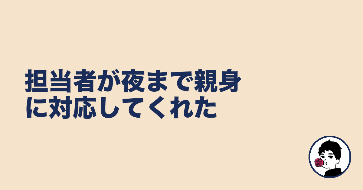 担当者が夜まで親身に対応してくれた|やましょ
