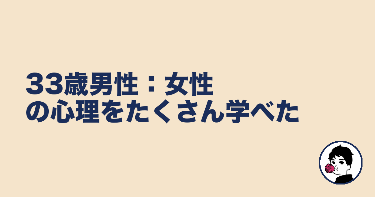 33歳男性:女性の心理をたくさん学べた|やましょ