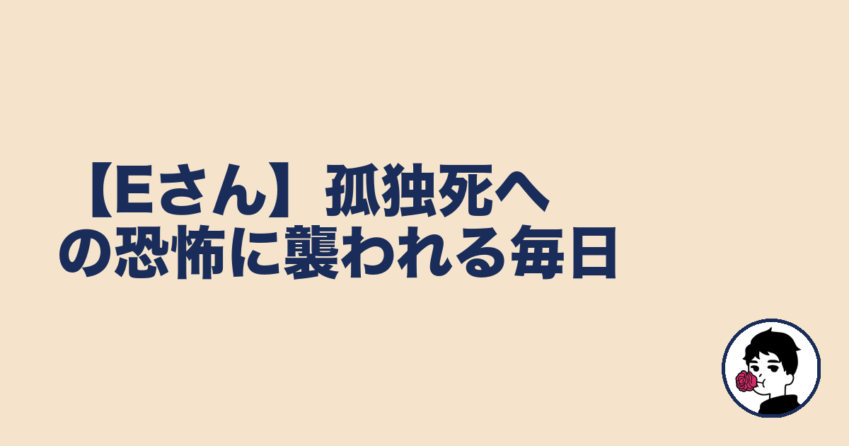 【Eさん】孤独死への恐怖に襲われる毎日｜やましょ