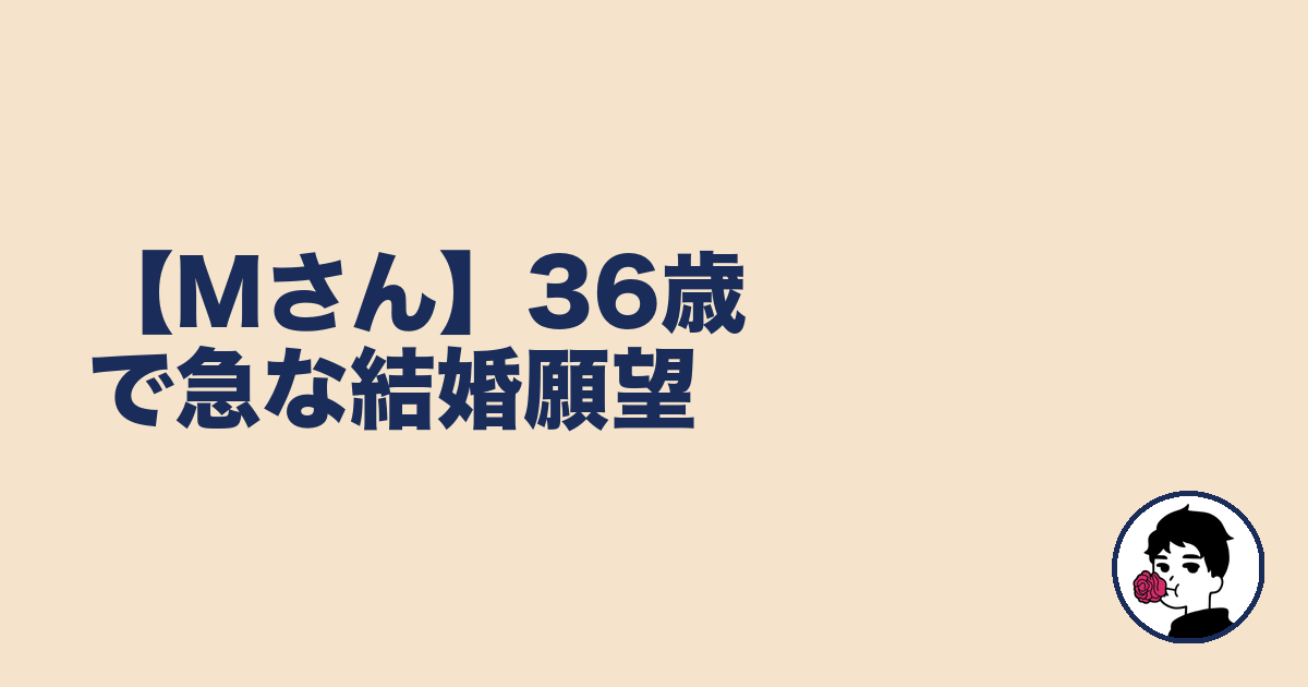 【Mさん】36歳で急な結婚願望｜やましょ