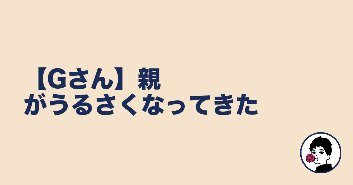 【Gさん】親がうるさくなってきた｜やましょ
