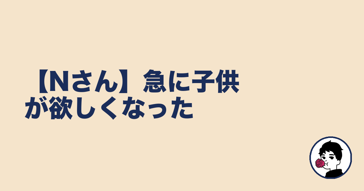【Nさん】急に子供が欲しくなった｜やましょ