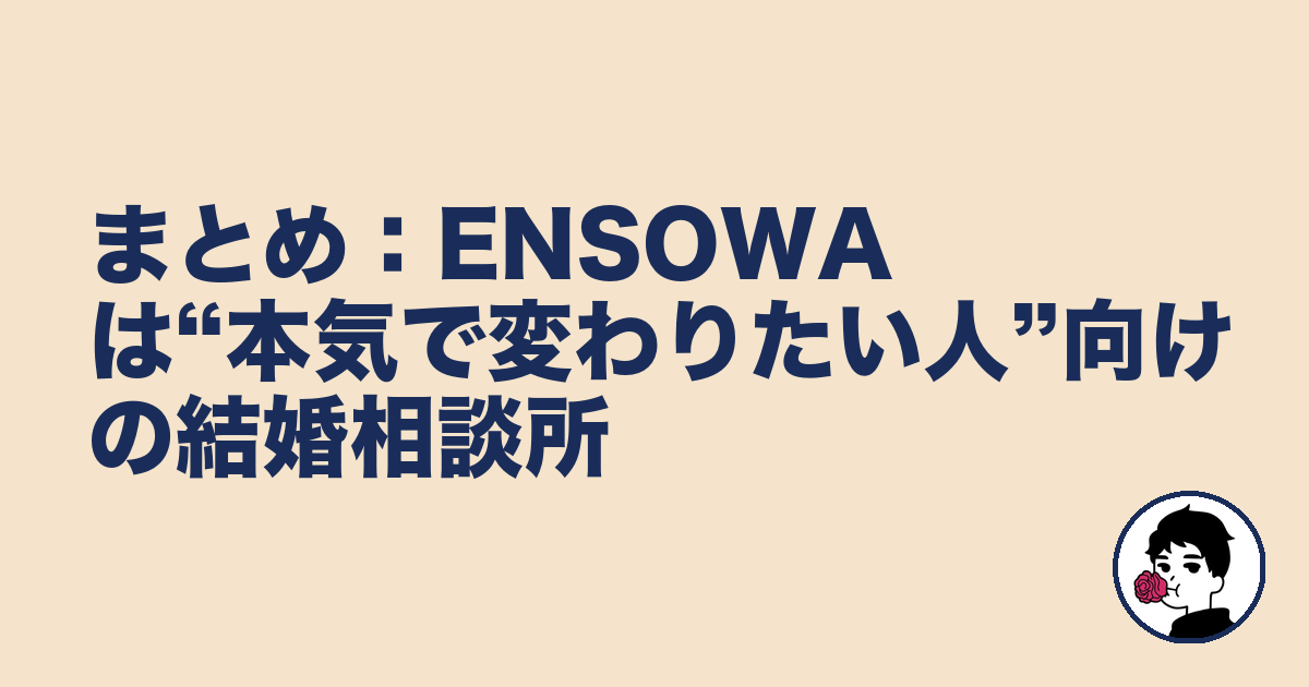 まとめ:ENSOWAは“本気で変わりたい人”向けの結婚相談所|やましょ