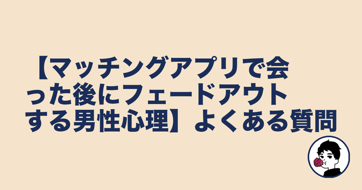 【マッチングアプリで会った後にフェードアウトする男性心理】よくある質問|やましょ