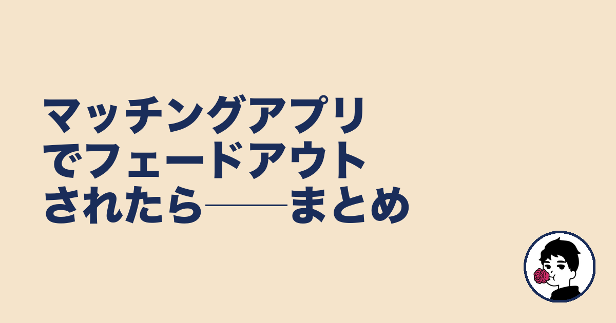 マッチングアプリでフェードアウトされたら──まとめ|やましょ
