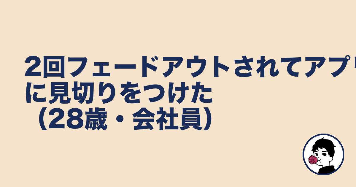 2回フェードアウトされてアプリに見切りをつけた(28歳・会社員)|やましょ