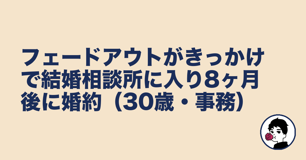 フェードアウトがきっかけで結婚相談所に入り8ヶ月後に婚約(30歳・事務)|やましょ